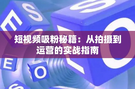 短视频吸粉秘籍：从拍摄到运营的实战指南