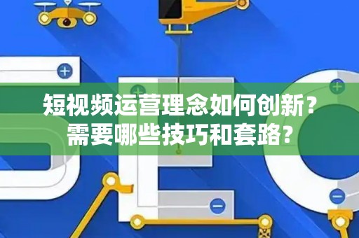 短视频运营理念如何创新？需要哪些技巧和套路？