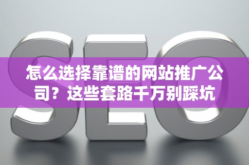 怎么选择靠谱的网站推广公司？这些套路千万别踩坑