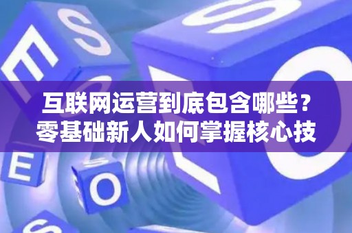 互联网运营到底包含哪些？零基础新人如何掌握核心技巧？