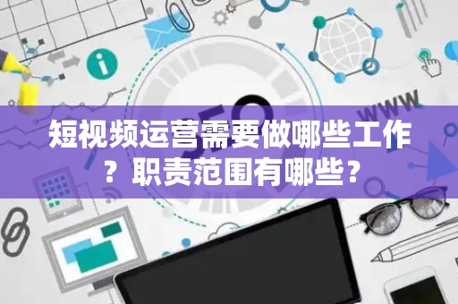 短视频运营需要做哪些工作？职责范围有哪些？
