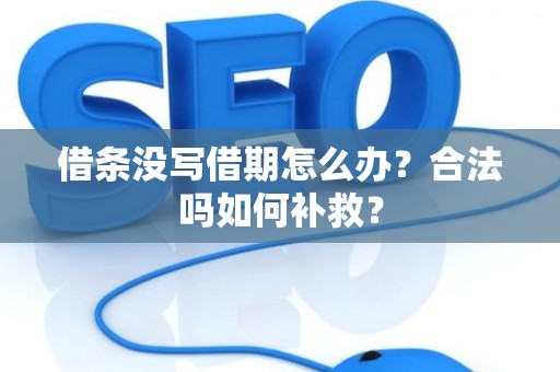 借条没写借期怎么办？合法吗如何补救？