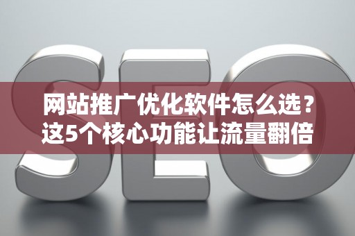 网站推广优化软件怎么选？这5个核心功能让流量翻倍